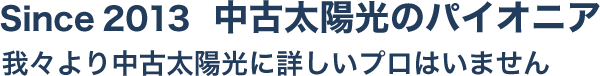 Since 2013中古太陽光のパイオニア我々より中古太陽光に詳しいプロはいません